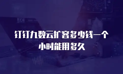 钉钉九数云扩容多少钱一个小时能用多久