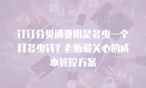 钉钉分贝通费用是多少一个月多少钱？老板最关心的成本管控方案