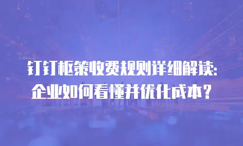 钉钉枢策收费规则详细解读：企业如何看懂并优化成本？