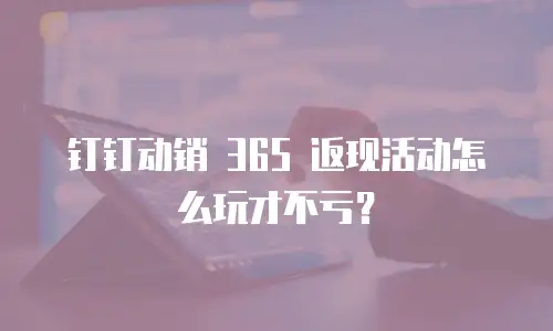 钉钉动销 365 返现活动怎么玩才不亏？