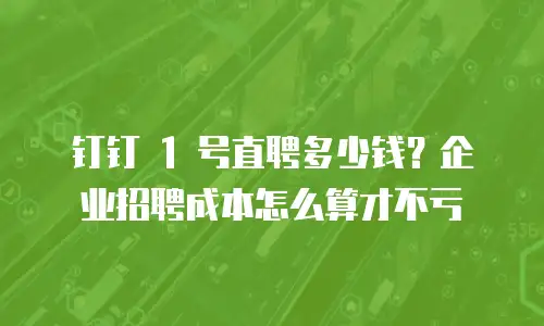 钉钉 1 号直聘多少钱？企业招聘成本怎么算才不亏