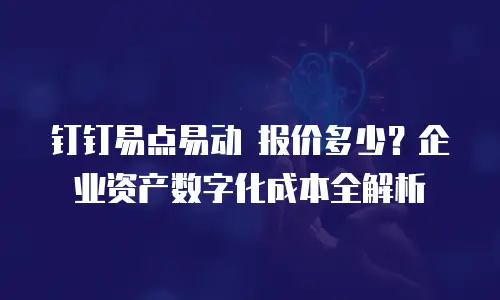 钉钉易点易动 报价多少？企业资产数字化成本全解析