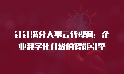 钉钉满分人事云代理商：企业数字化升级的智能引擎