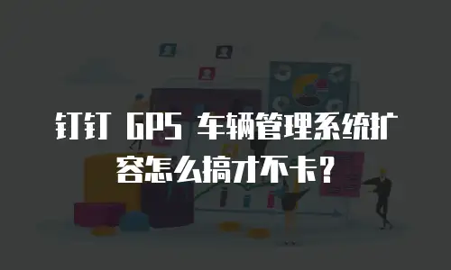 钉钉 GPS 车辆管理系统扩容怎么搞才不卡？