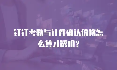 钉钉考勤与计件确认价格怎么算才透明？