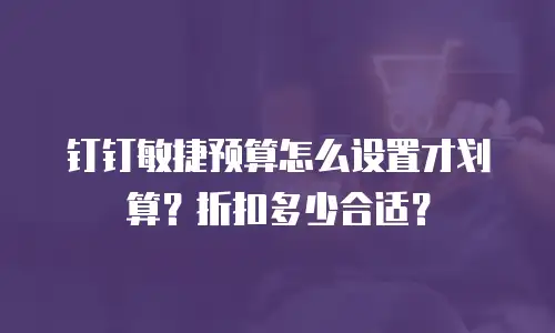 钉钉敏捷预算怎么设置才划算？折扣多少合适？