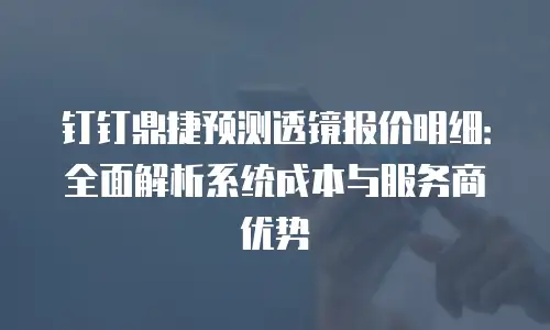 钉钉鼎捷预测透镜报价明细：全面解析系统成本与服务商优势