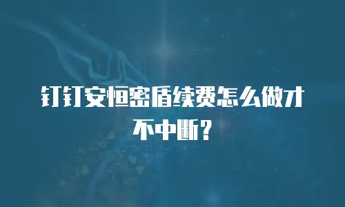 钉钉安恒密盾续费怎么做才不中断？