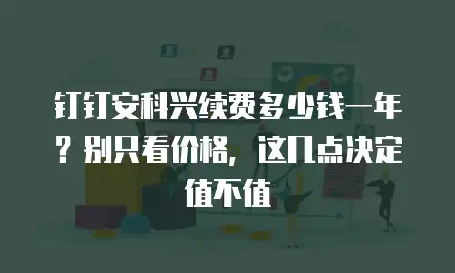 钉钉安科兴续费多少钱一年？别只看价格，这几点决定值不值