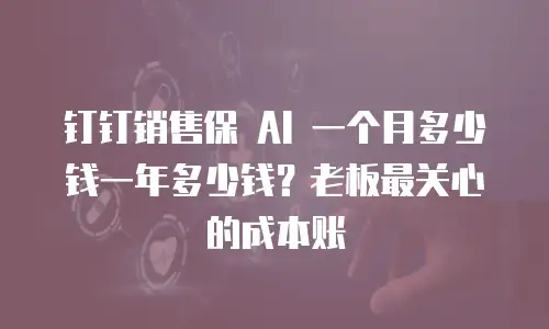 钉钉销售保 AI 一个月多少钱一年多少钱？老板最关心的成本账