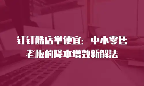 钉钉酷店掌便宜：中小零售老板的降本增效新解法