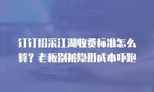 钉钉招采江湖收费标准怎么算？老板别被隐形成本吓跑