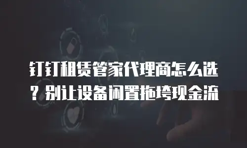 钉钉租赁管家代理商怎么选？别让设备闲置拖垮现金流