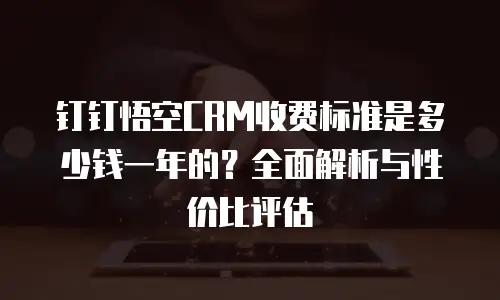 钉钉悟空CRM收费标准是多少钱一年的？全面解析与性价比评估