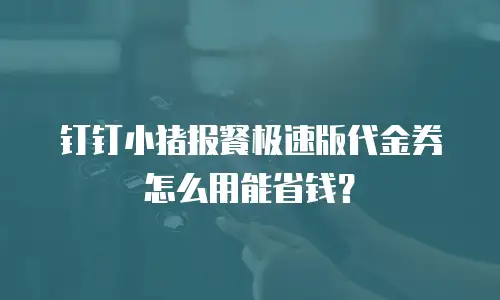 钉钉小猪报餐极速版代金券怎么用能省钱？