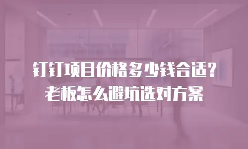 钉钉项目价格多少钱合适？老板怎么避坑选对方案