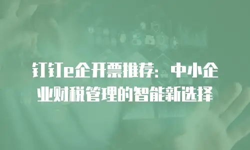 钉钉e企开票推荐：中小企业财税管理的智能新选择