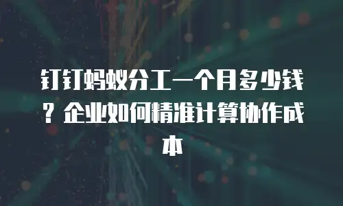 钉钉蚂蚁分工一个月多少钱？企业如何精准计算协作成本