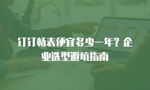 钉钉畅表便宜多少一年？企业选型避坑指南