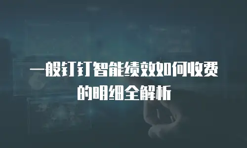 一般钉钉智能绩效如何收费的明细全解析