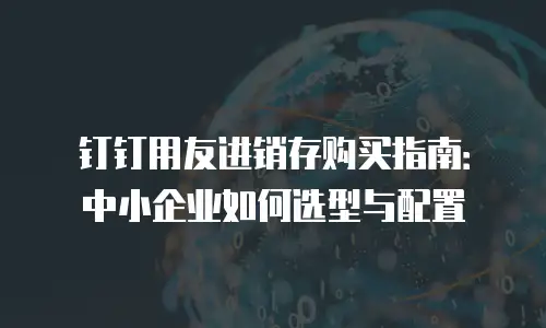 钉钉用友进销存购买指南：中小企业如何选型与配置