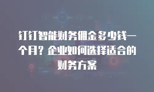 钉钉智能财务佣金多少钱一个月？企业如何选择适合的财务方案