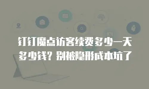 钉钉魔点访客续费多少一天多少钱？别被隐形成本坑了