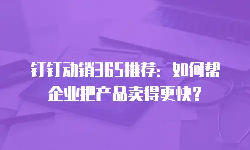 钉钉动销365推荐：如何帮企业把产品卖得更快？