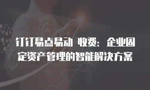 钉钉易点易动 收费：企业固定资产管理的智能解决方案