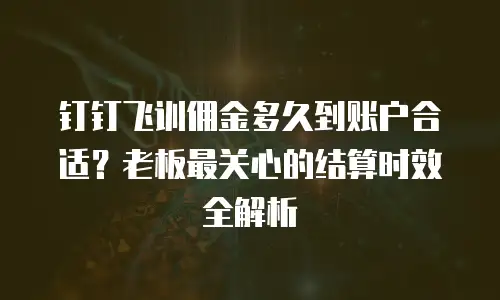 钉钉飞训佣金多久到账户合适？老板最关心的结算时效全解析