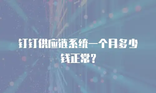 钉钉供应链系统一个月多少钱正常？