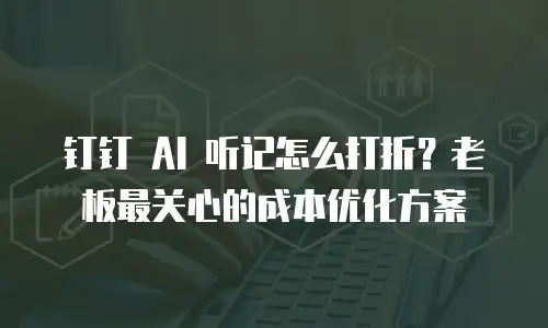钉钉 AI 听记怎么打折？老板最关心的成本优化方案