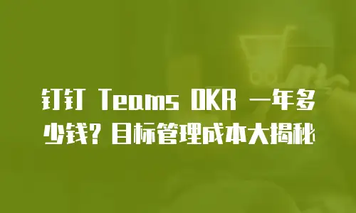 钉钉 Teams OKR 一年多少钱？目标管理成本大揭秘
