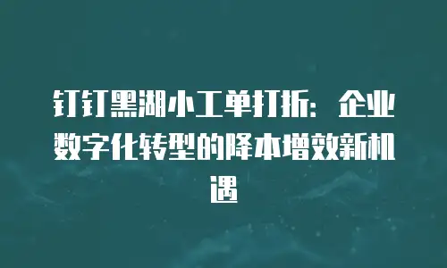 钉钉黑湖小工单打折：企业数字化转型的降本增效新机遇