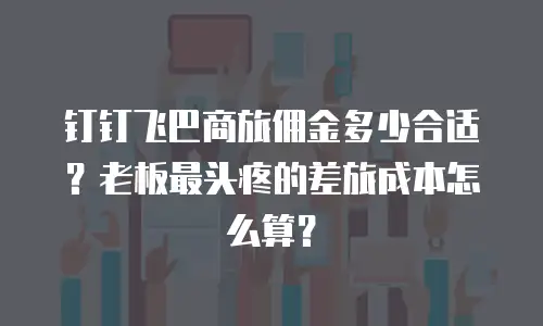 钉钉飞巴商旅佣金多少合适？老板最头疼的差旅成本怎么算？