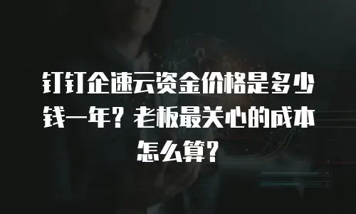 钉钉企速云资金价格是多少钱一年？老板最关心的成本怎么算？