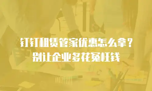钉钉租赁管家优惠怎么拿？别让企业多花冤枉钱