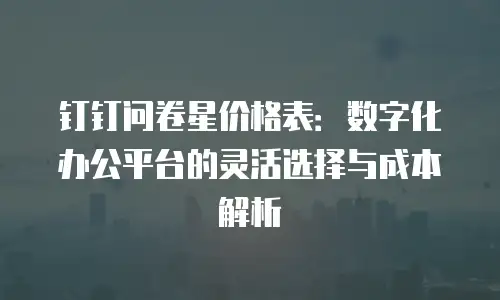 钉钉问卷星价格表：数字化办公平台的灵活选择与成本解析