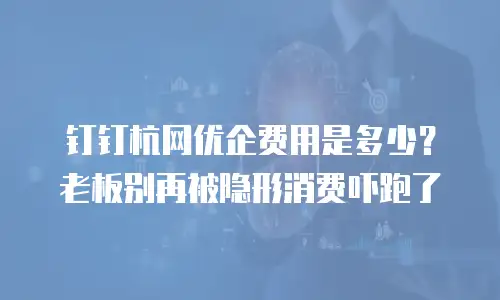 钉钉杭网优企费用是多少？老板别再被隐形消费吓跑了