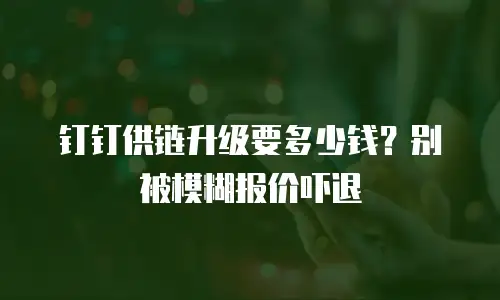 钉钉供链升级要多少钱？别被模糊报价吓退