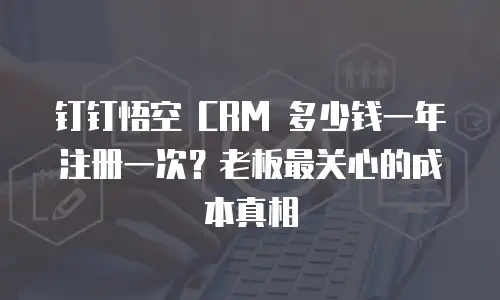 钉钉悟空 CRM 多少钱一年注册一次？老板最关心的成本真相