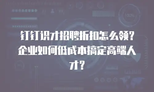 钉钉识才招聘折扣怎么领？企业如何低成本搞定高端人才？