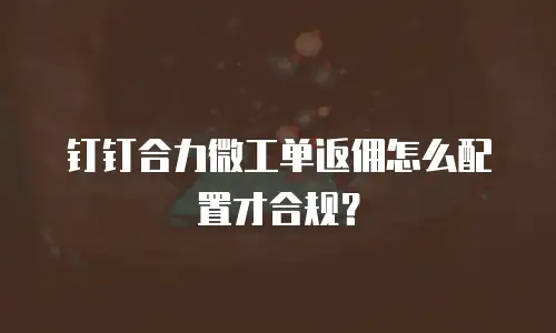 钉钉合力微工单返佣怎么配置才合规？