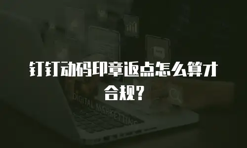 钉钉动码印章返点怎么算才合规？