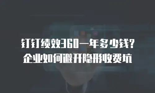 钉钉绩效360一年多少钱？企业如何避开隐形收费坑