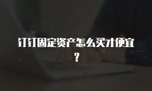 钉钉固定资产怎么买才便宜？