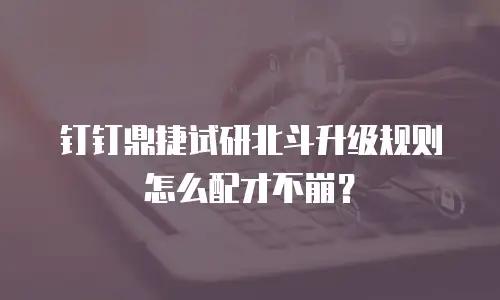钉钉鼎捷试研北斗升级规则怎么配才不崩？