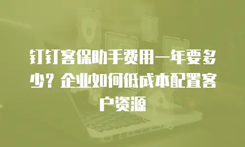 钉钉客保助手费用一年要多少？企业如何低成本配置客户资源