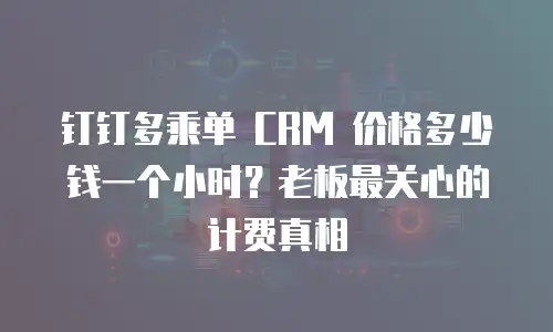 钉钉多乘单 CRM 价格多少钱一个小时？老板最关心的计费真相
