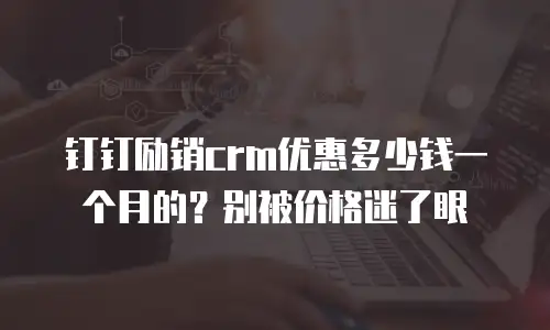 钉钉励销crm优惠多少钱一个月的？别被价格迷了眼